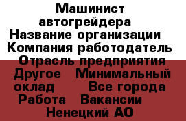 Машинист автогрейдера › Название организации ­ Компания-работодатель › Отрасль предприятия ­ Другое › Минимальный оклад ­ 1 - Все города Работа » Вакансии   . Ненецкий АО